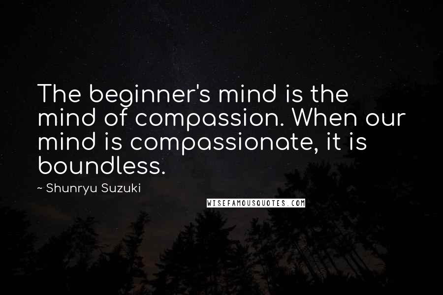 Shunryu Suzuki Quotes: The beginner's mind is the mind of compassion. When our mind is compassionate, it is boundless.