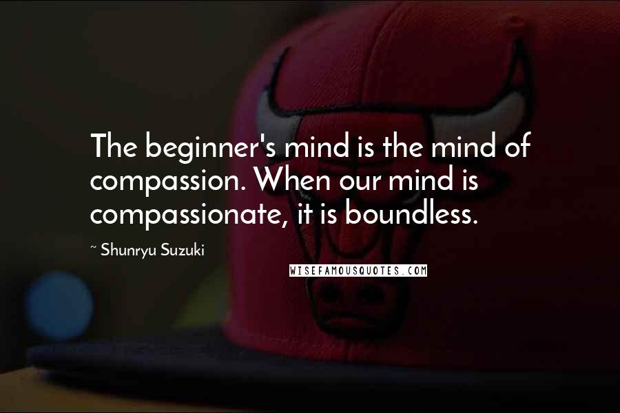 Shunryu Suzuki Quotes: The beginner's mind is the mind of compassion. When our mind is compassionate, it is boundless.