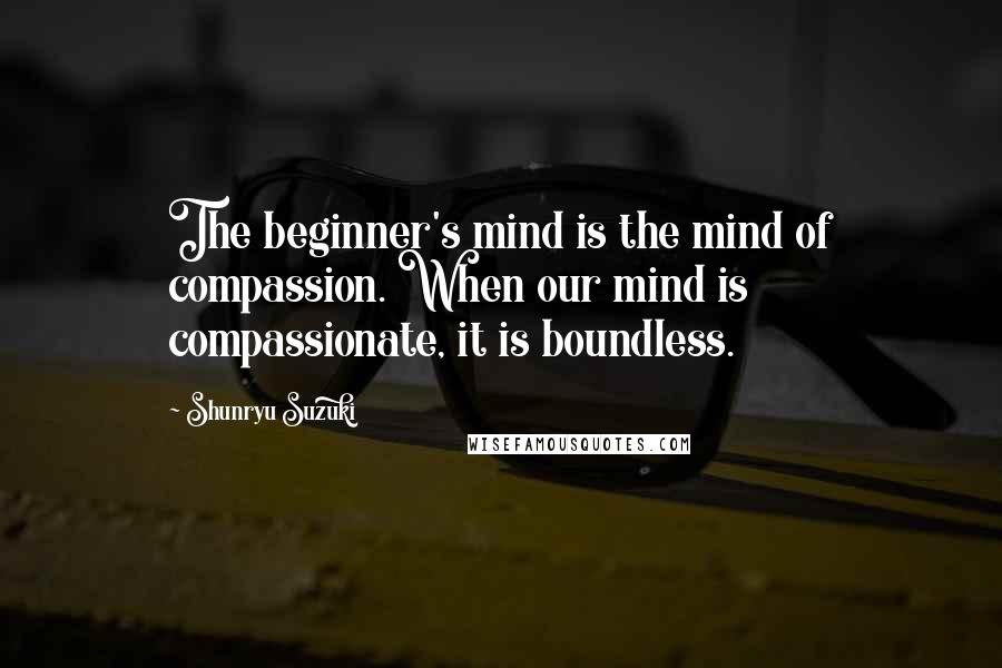 Shunryu Suzuki Quotes: The beginner's mind is the mind of compassion. When our mind is compassionate, it is boundless.