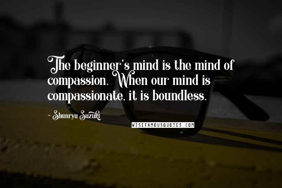 Shunryu Suzuki Quotes: The beginner's mind is the mind of compassion. When our mind is compassionate, it is boundless.