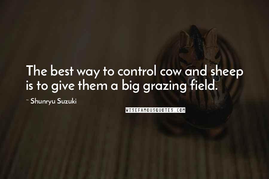 Shunryu Suzuki Quotes: The best way to control cow and sheep is to give them a big grazing field.