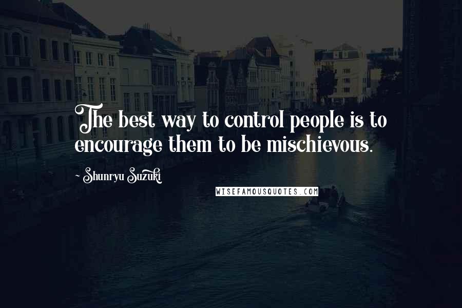 Shunryu Suzuki Quotes: The best way to control people is to encourage them to be mischievous.