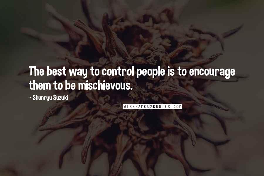 Shunryu Suzuki Quotes: The best way to control people is to encourage them to be mischievous.