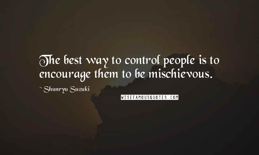 Shunryu Suzuki Quotes: The best way to control people is to encourage them to be mischievous.