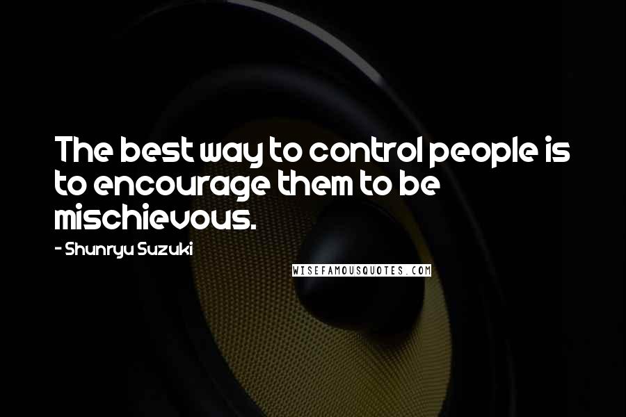 Shunryu Suzuki Quotes: The best way to control people is to encourage them to be mischievous.