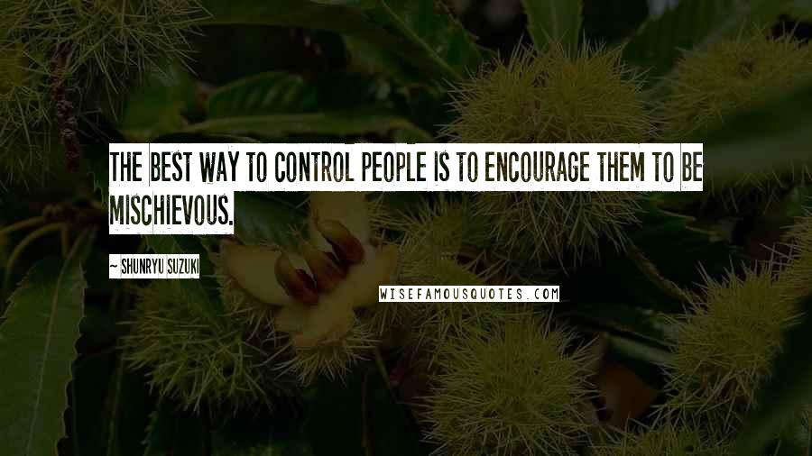 Shunryu Suzuki Quotes: The best way to control people is to encourage them to be mischievous.