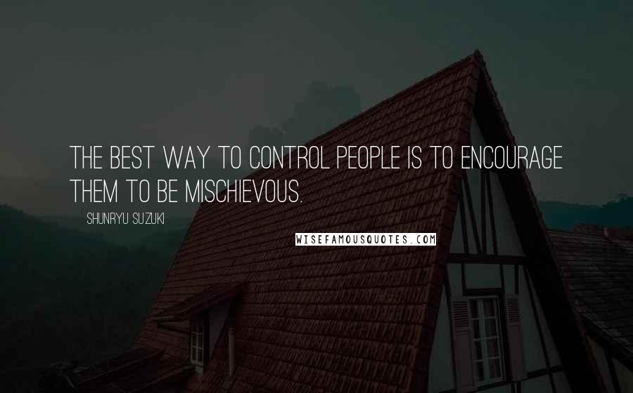 Shunryu Suzuki Quotes: The best way to control people is to encourage them to be mischievous.