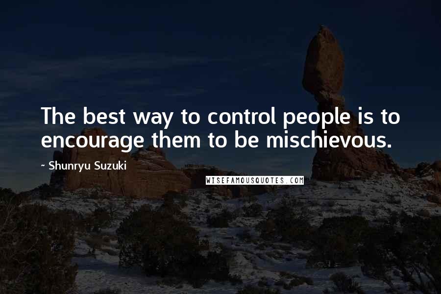 Shunryu Suzuki Quotes: The best way to control people is to encourage them to be mischievous.