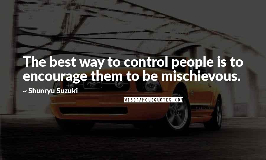 Shunryu Suzuki Quotes: The best way to control people is to encourage them to be mischievous.