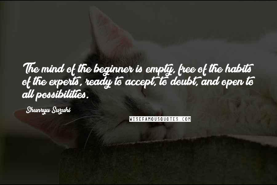 Shunryu Suzuki Quotes: The mind of the beginner is empty, free of the habits of the experts, ready to accept, to doubt, and open to all possibilities.
