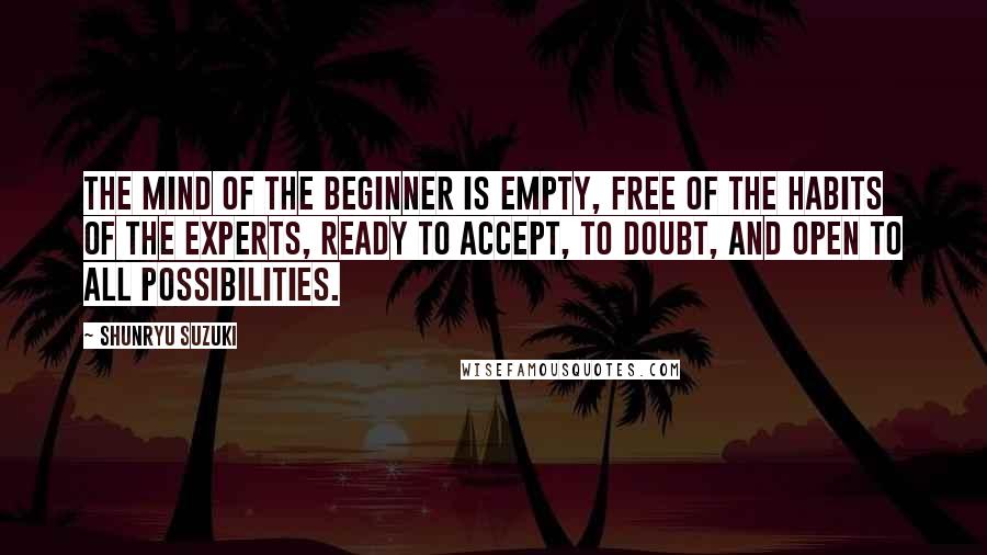 Shunryu Suzuki Quotes: The mind of the beginner is empty, free of the habits of the experts, ready to accept, to doubt, and open to all possibilities.