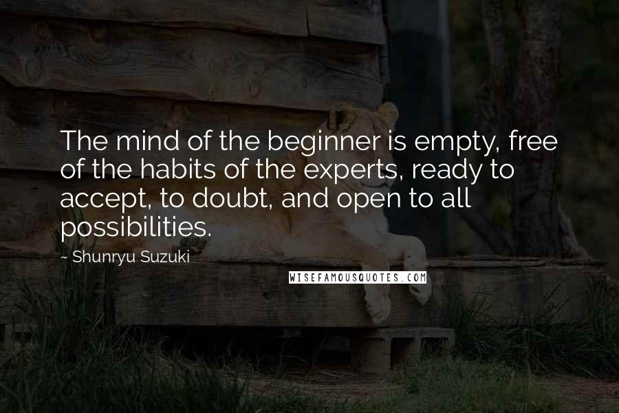 Shunryu Suzuki Quotes: The mind of the beginner is empty, free of the habits of the experts, ready to accept, to doubt, and open to all possibilities.