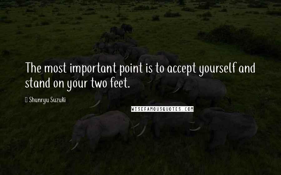 Shunryu Suzuki Quotes: The most important point is to accept yourself and stand on your two feet.