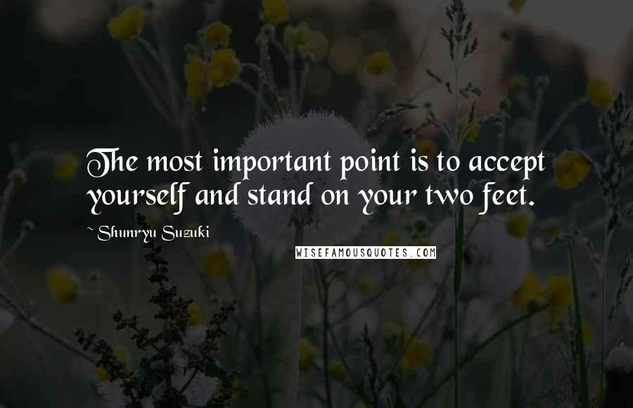 Shunryu Suzuki Quotes: The most important point is to accept yourself and stand on your two feet.