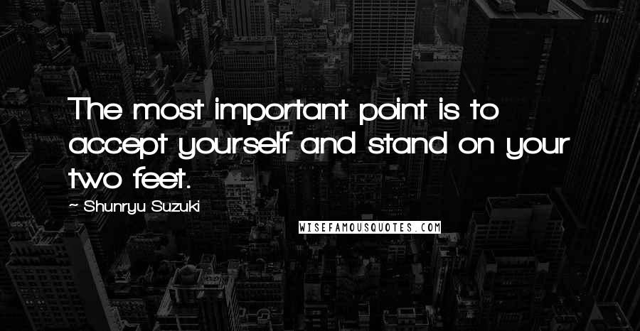 Shunryu Suzuki Quotes: The most important point is to accept yourself and stand on your two feet.