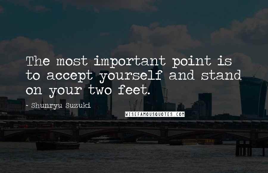 Shunryu Suzuki Quotes: The most important point is to accept yourself and stand on your two feet.