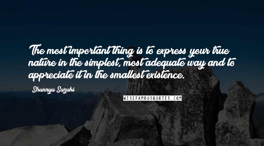 Shunryu Suzuki Quotes: The most important thing is to express your true nature in the simplest, most adequate way and to appreciate it in the smallest existence.