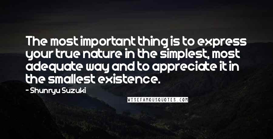 Shunryu Suzuki Quotes: The most important thing is to express your true nature in the simplest, most adequate way and to appreciate it in the smallest existence.