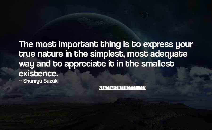 Shunryu Suzuki Quotes: The most important thing is to express your true nature in the simplest, most adequate way and to appreciate it in the smallest existence.