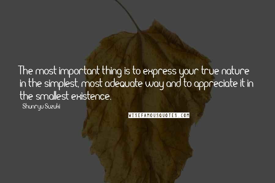 Shunryu Suzuki Quotes: The most important thing is to express your true nature in the simplest, most adequate way and to appreciate it in the smallest existence.