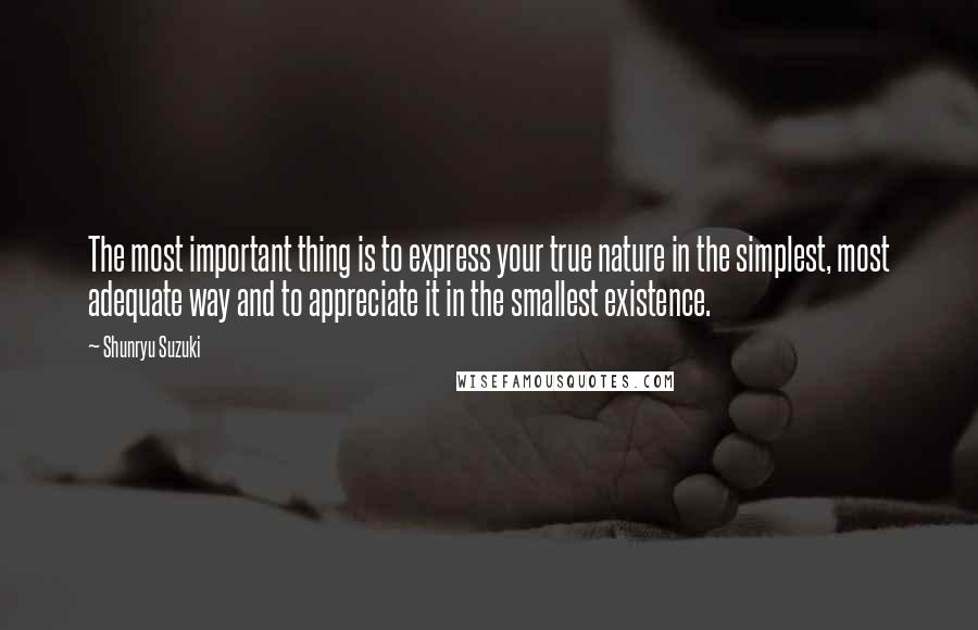 Shunryu Suzuki Quotes: The most important thing is to express your true nature in the simplest, most adequate way and to appreciate it in the smallest existence.