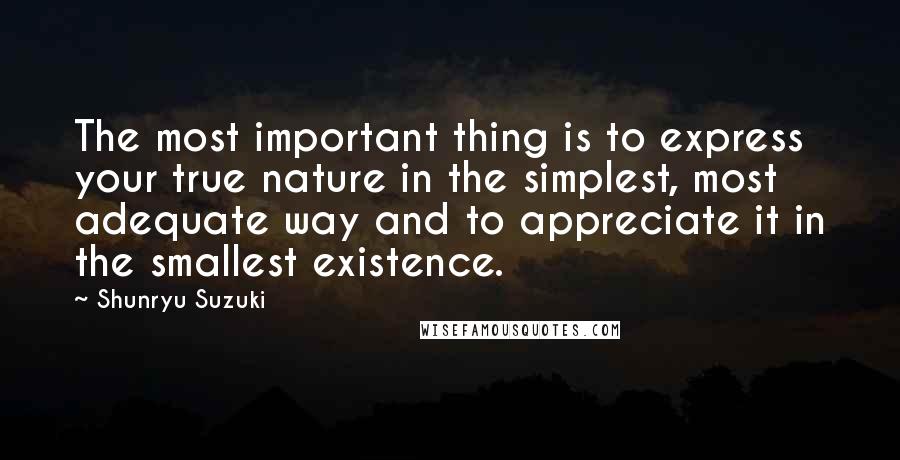 Shunryu Suzuki Quotes: The most important thing is to express your true nature in the simplest, most adequate way and to appreciate it in the smallest existence.