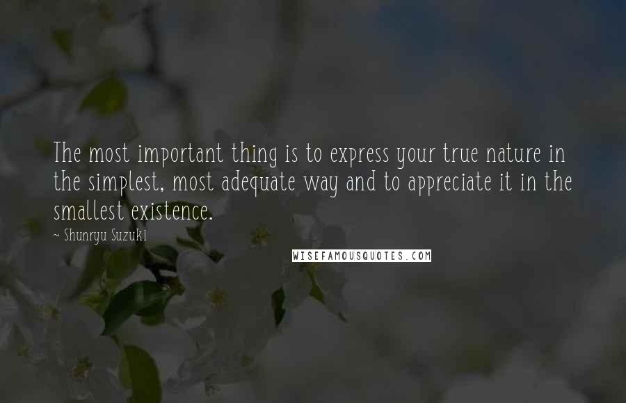 Shunryu Suzuki Quotes: The most important thing is to express your true nature in the simplest, most adequate way and to appreciate it in the smallest existence.