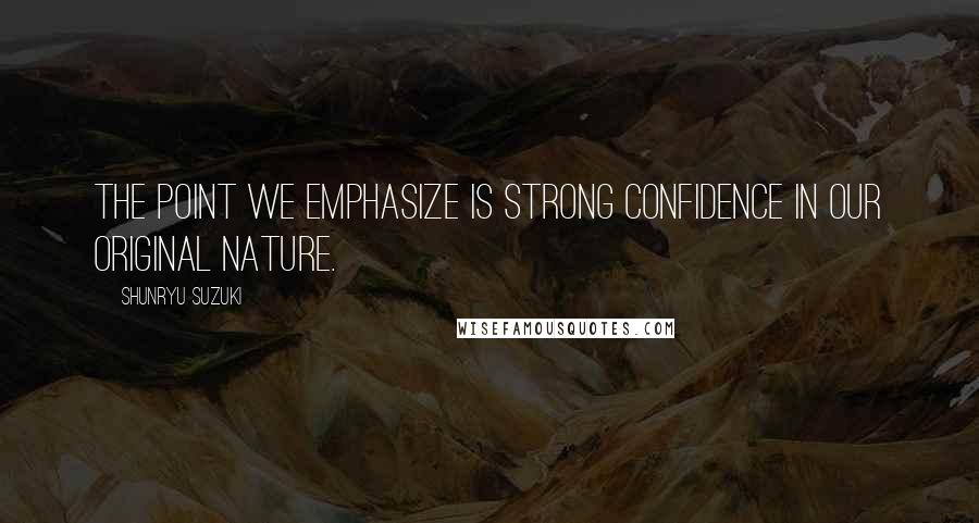 Shunryu Suzuki Quotes: The point we emphasize is strong confidence in our original nature.