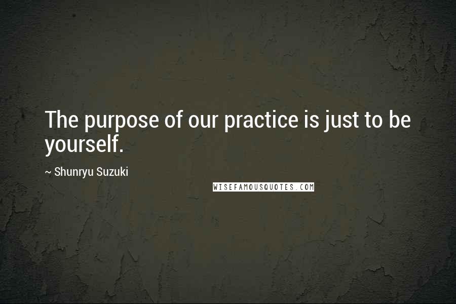Shunryu Suzuki Quotes: The purpose of our practice is just to be yourself.