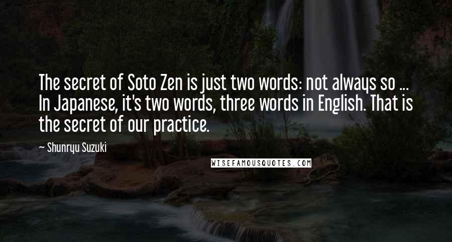 Shunryu Suzuki Quotes: The secret of Soto Zen is just two words: not always so ... In Japanese, it's two words, three words in English. That is the secret of our practice.