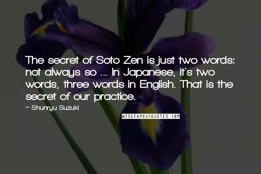 Shunryu Suzuki Quotes: The secret of Soto Zen is just two words: not always so ... In Japanese, it's two words, three words in English. That is the secret of our practice.