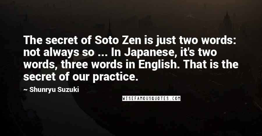 Shunryu Suzuki Quotes: The secret of Soto Zen is just two words: not always so ... In Japanese, it's two words, three words in English. That is the secret of our practice.