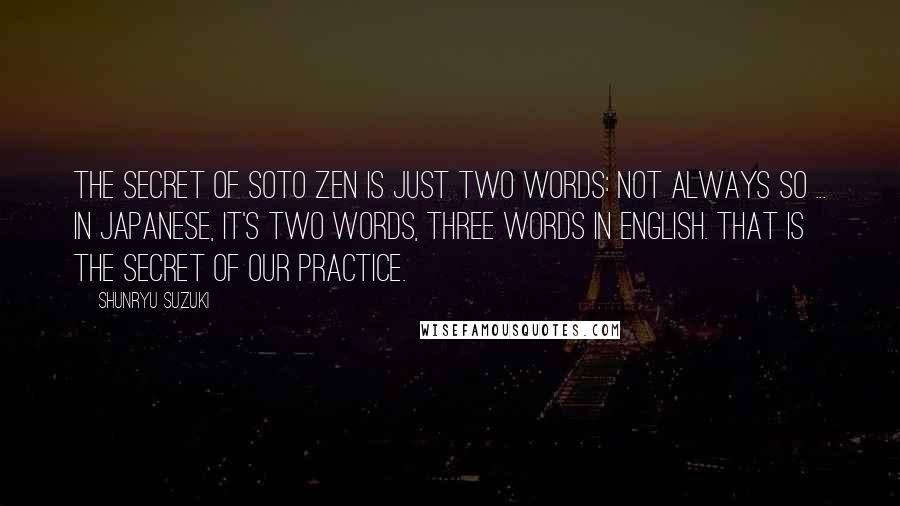 Shunryu Suzuki Quotes: The secret of Soto Zen is just two words: not always so ... In Japanese, it's two words, three words in English. That is the secret of our practice.