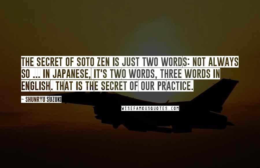 Shunryu Suzuki Quotes: The secret of Soto Zen is just two words: not always so ... In Japanese, it's two words, three words in English. That is the secret of our practice.