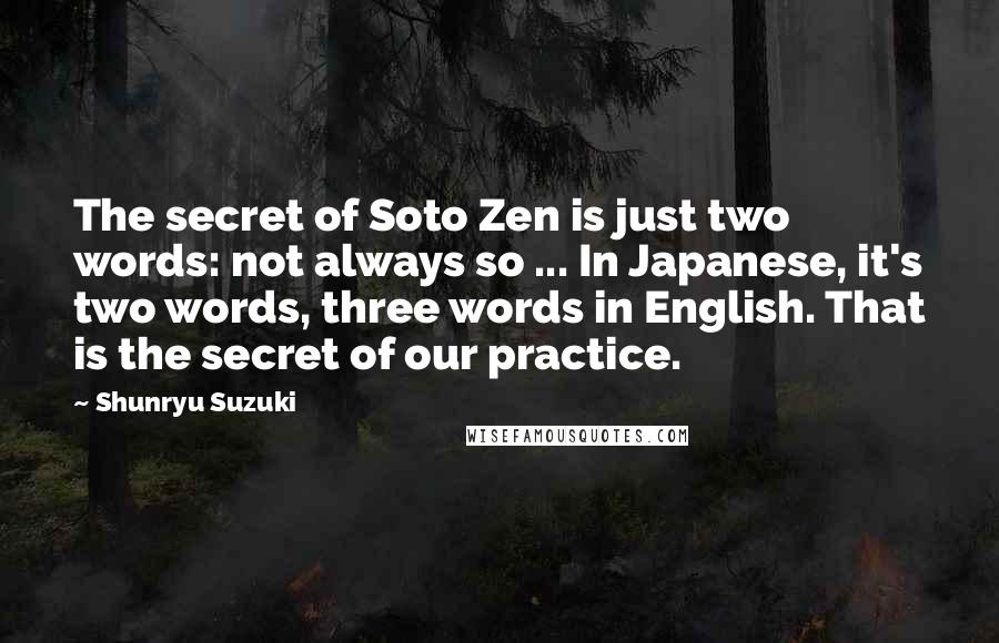 Shunryu Suzuki Quotes: The secret of Soto Zen is just two words: not always so ... In Japanese, it's two words, three words in English. That is the secret of our practice.