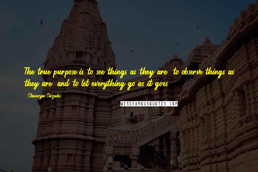 Shunryu Suzuki Quotes: The true purpose is to see things as they are, to observe things as they are, and to let everything go as it goes.