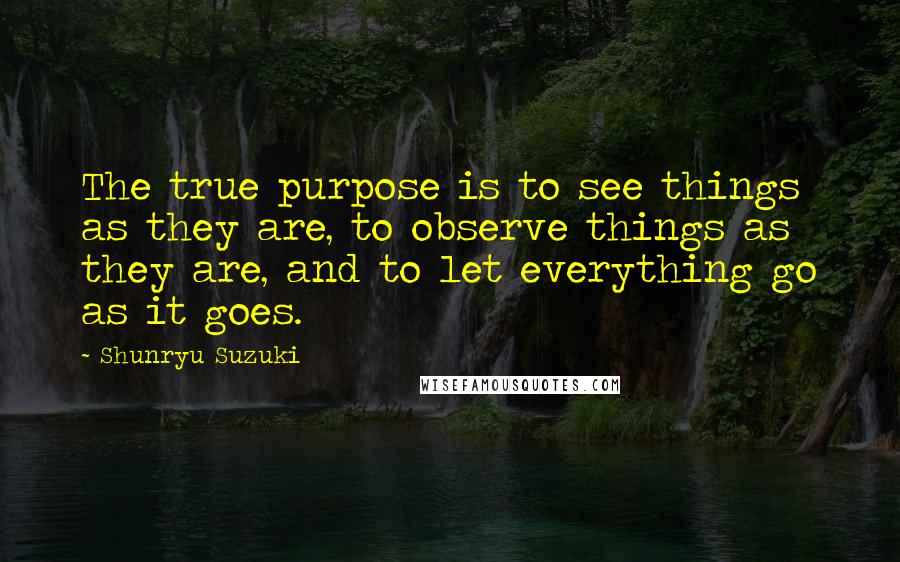 Shunryu Suzuki Quotes: The true purpose is to see things as they are, to observe things as they are, and to let everything go as it goes.