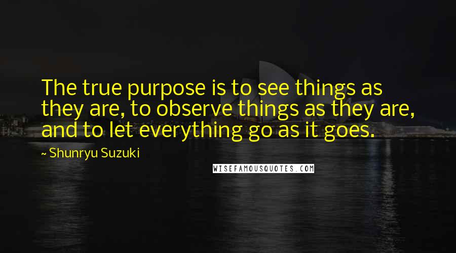 Shunryu Suzuki Quotes: The true purpose is to see things as they are, to observe things as they are, and to let everything go as it goes.