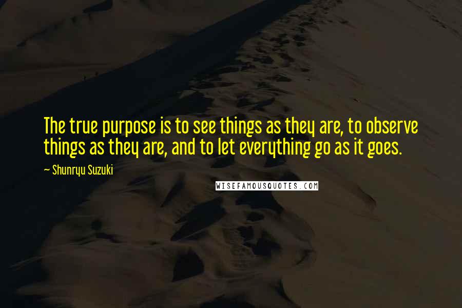 Shunryu Suzuki Quotes: The true purpose is to see things as they are, to observe things as they are, and to let everything go as it goes.