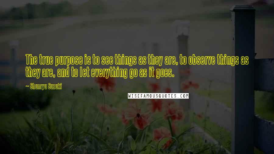 Shunryu Suzuki Quotes: The true purpose is to see things as they are, to observe things as they are, and to let everything go as it goes.