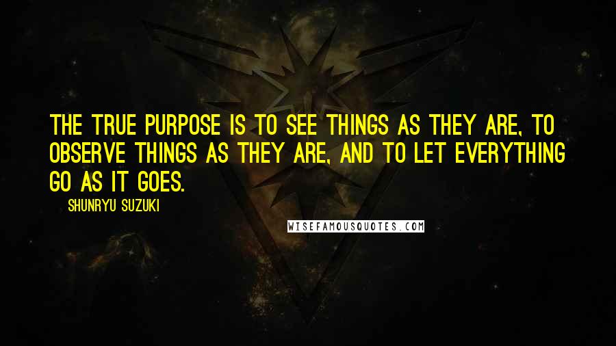 Shunryu Suzuki Quotes: The true purpose is to see things as they are, to observe things as they are, and to let everything go as it goes.