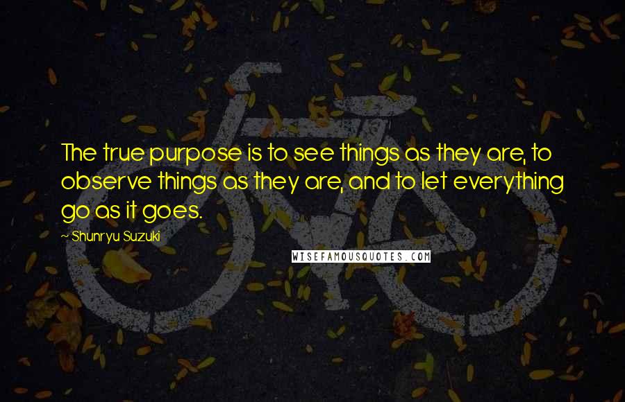 Shunryu Suzuki Quotes: The true purpose is to see things as they are, to observe things as they are, and to let everything go as it goes.