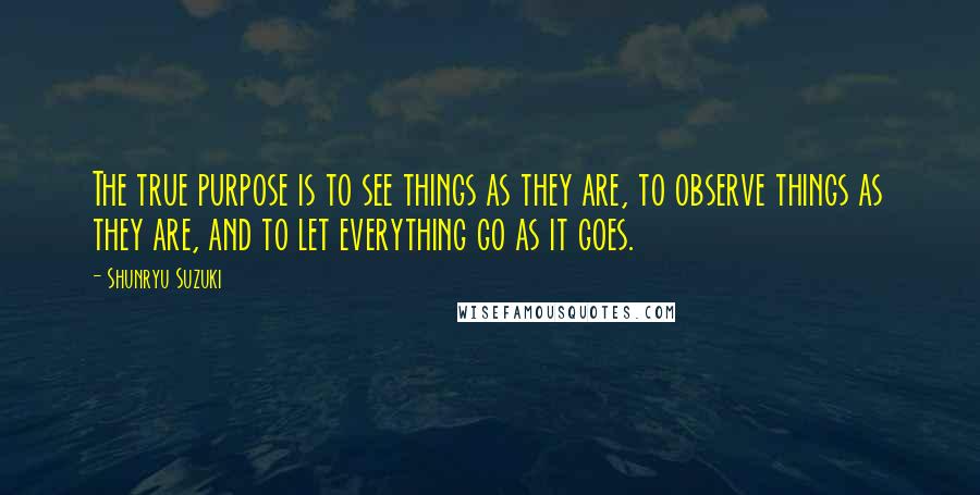 Shunryu Suzuki Quotes: The true purpose is to see things as they are, to observe things as they are, and to let everything go as it goes.