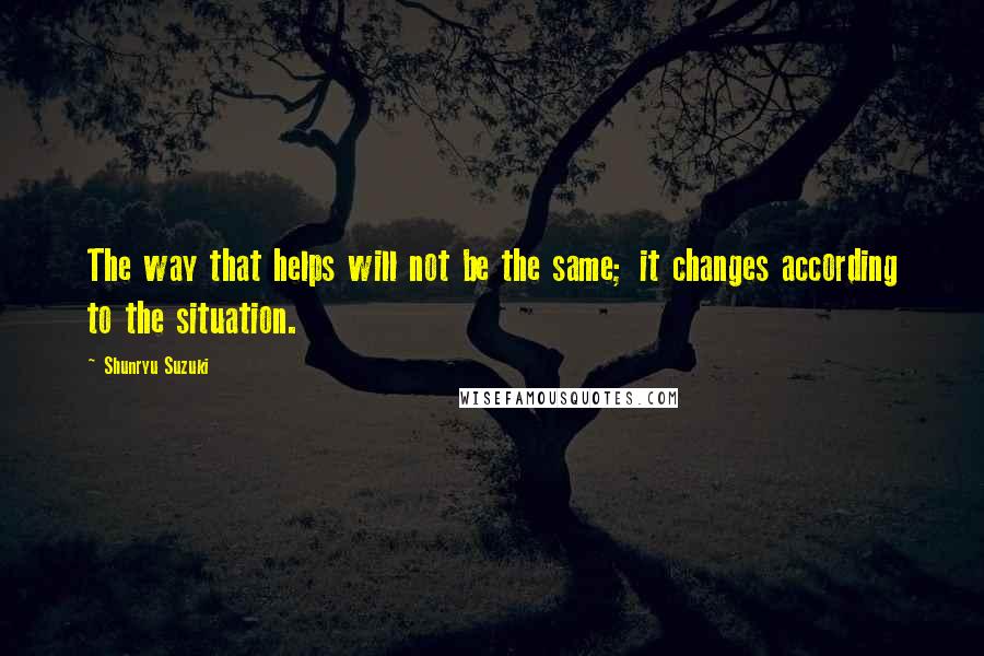 Shunryu Suzuki Quotes: The way that helps will not be the same; it changes according to the situation.