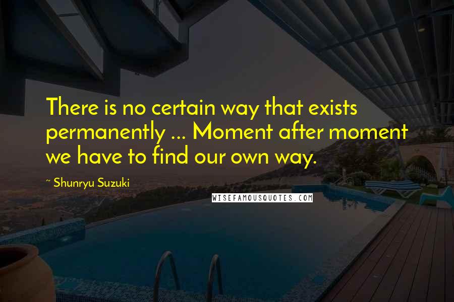 Shunryu Suzuki Quotes: There is no certain way that exists permanently ... Moment after moment we have to find our own way.