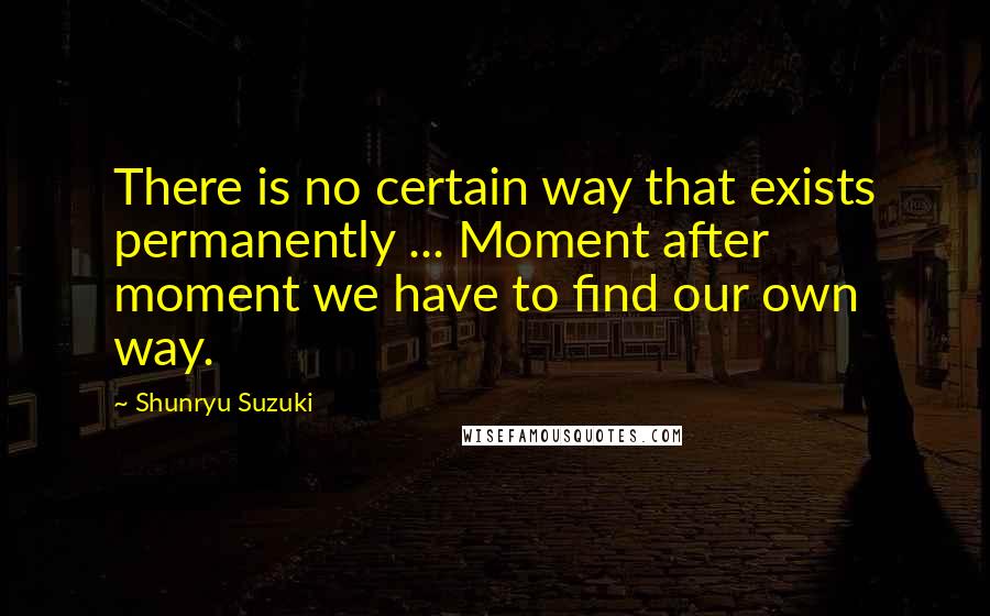 Shunryu Suzuki Quotes: There is no certain way that exists permanently ... Moment after moment we have to find our own way.