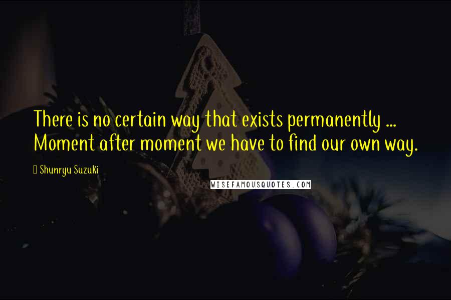 Shunryu Suzuki Quotes: There is no certain way that exists permanently ... Moment after moment we have to find our own way.