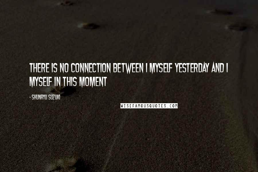 Shunryu Suzuki Quotes: There is no connection between I myself yesterday and I myself in this moment