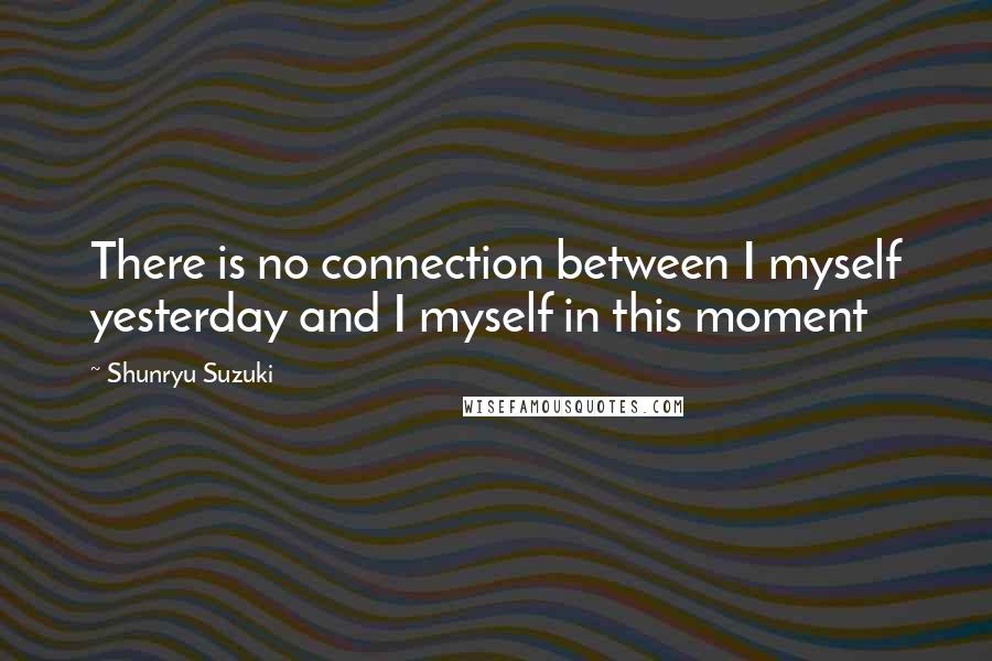 Shunryu Suzuki Quotes: There is no connection between I myself yesterday and I myself in this moment