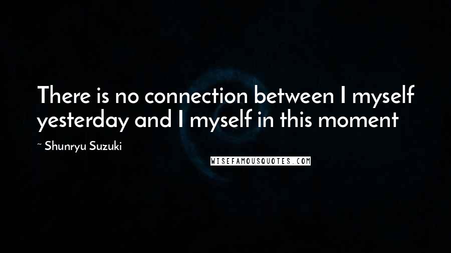 Shunryu Suzuki Quotes: There is no connection between I myself yesterday and I myself in this moment